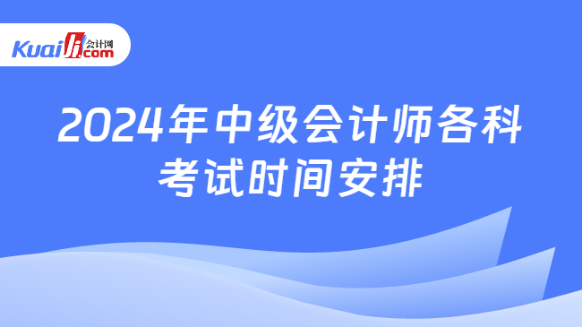 2024年中级会计师各科\n考试时间安排