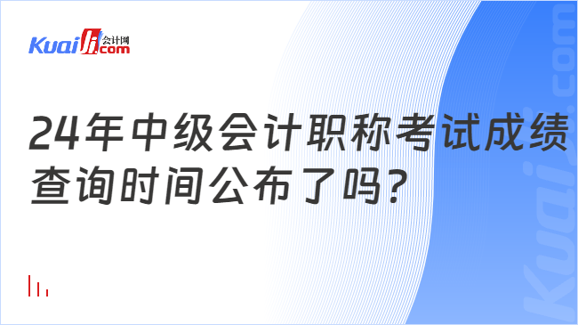 24年中级会计职称考试成绩\n查询时间公布了吗？