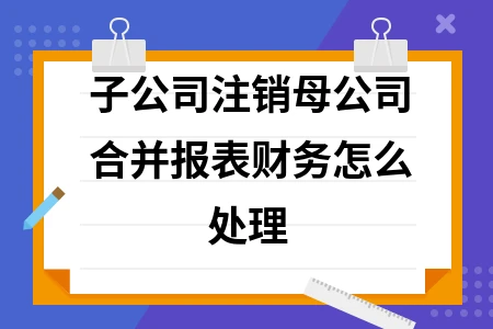 子公司注销母公司合并报表财务怎么处理